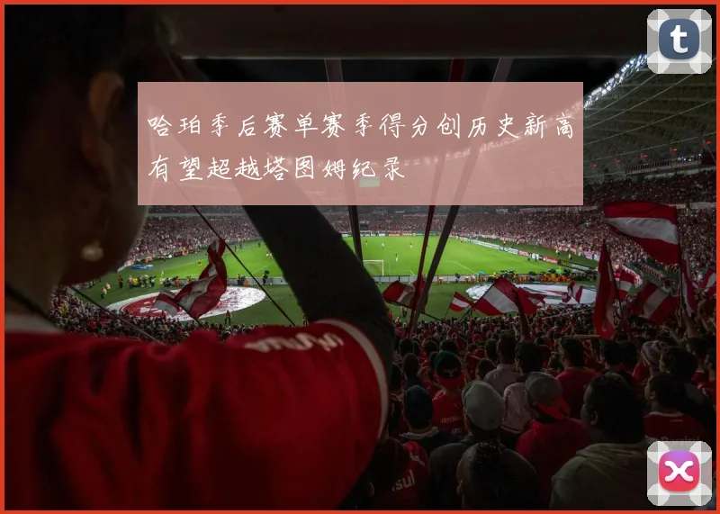 哈珀季后赛单赛季得分创历史新高有望超越塔图姆纪录