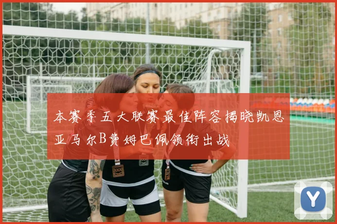 本赛季五大联赛最佳阵容揭晓凯恩亚马尔B费姆巴佩领衔出战