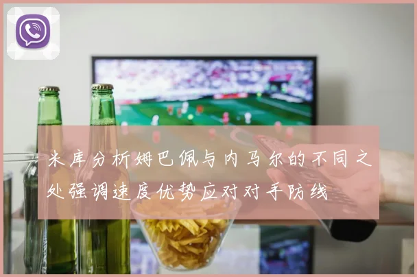 米库分析姆巴佩与内马尔的不同之处强调速度优势应对对手防线