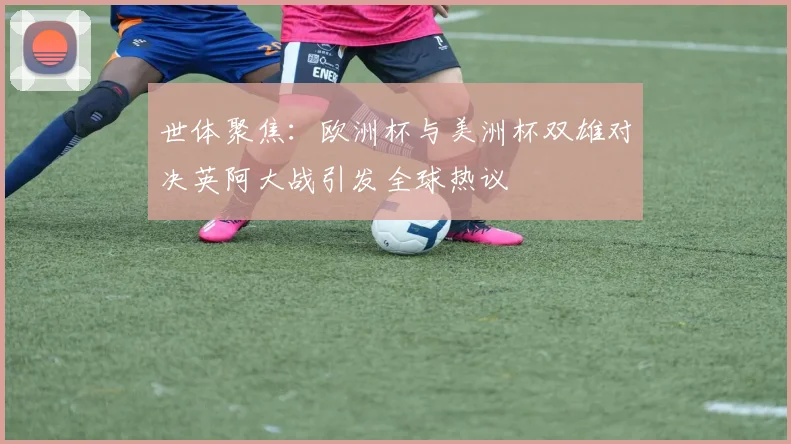 世体聚焦：欧洲杯与美洲杯双雄对决英阿大战引发全球热议