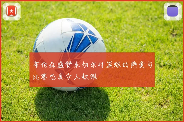 布伦森盛赞米切尔对篮球的热爱与比赛态度令人钦佩