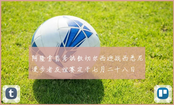 阿隆索首秀执教切尔西迎战西悉尼漫步者友谊赛定于七月二十八日