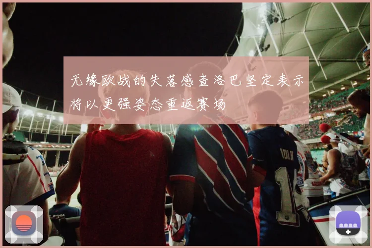 无缘欧战的失落感查洛巴坚定表示将以更强姿态重返赛场