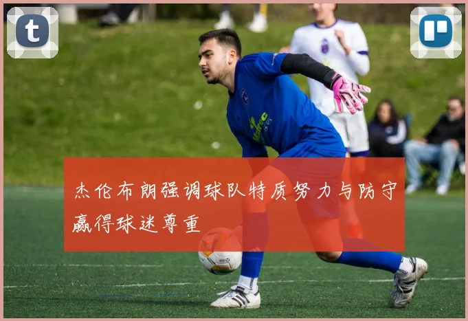 杰伦布朗强调球队特质努力与防守赢得球迷尊重