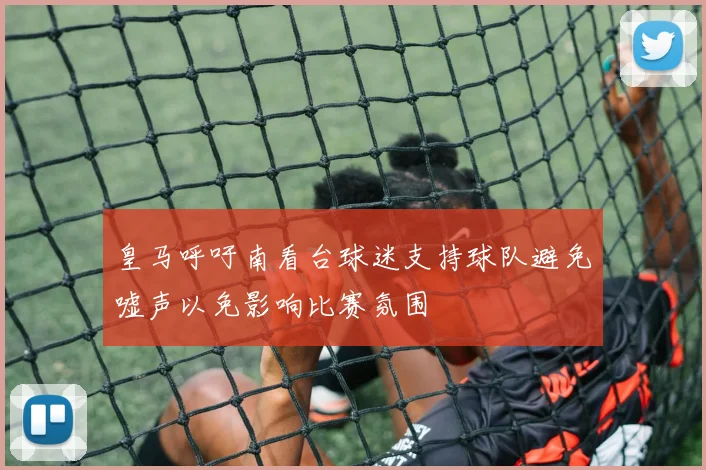 皇马呼吁南看台球迷支持球队避免嘘声以免影响比赛氛围