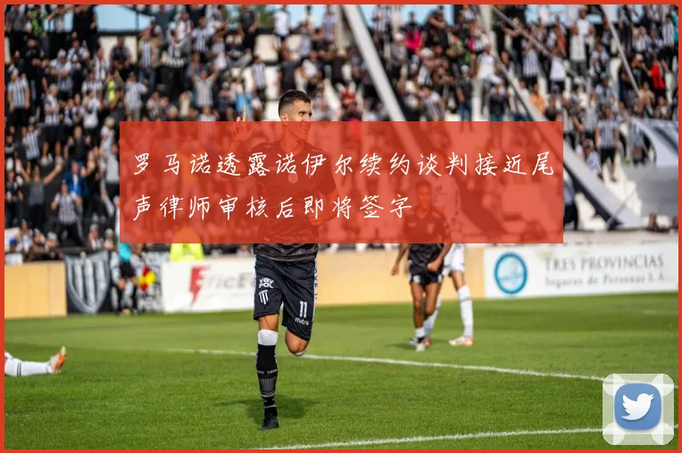 罗马诺透露诺伊尔续约谈判接近尾声律师审核后即将签字