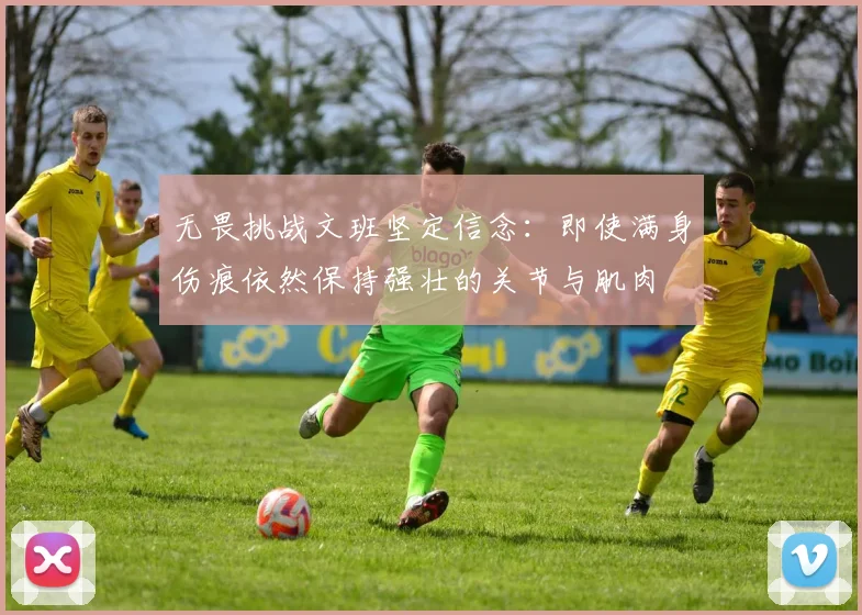 无畏挑战文班坚定信念：即使满身伤痕依然保持强壮的关节与肌肉