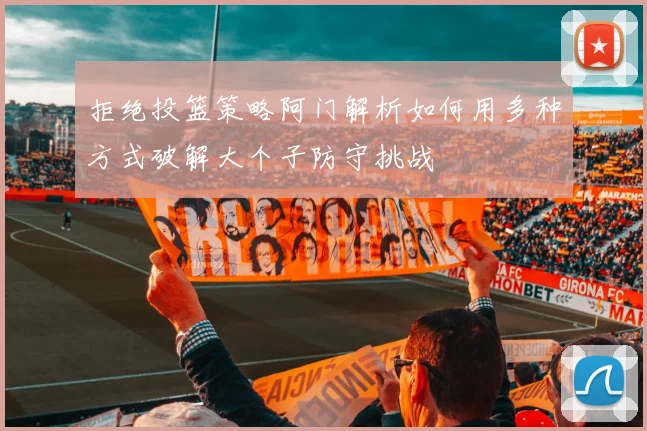 拒绝投篮策略阿门解析如何用多种方式破解大个子防守挑战