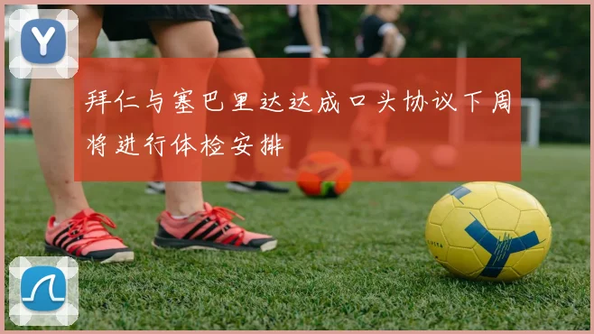 拜仁与塞巴里达达成口头协议下周将进行体检安排