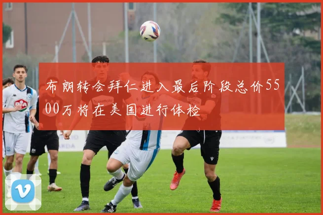 布朗转会拜仁进入最后阶段总价5500万将在美国进行体检