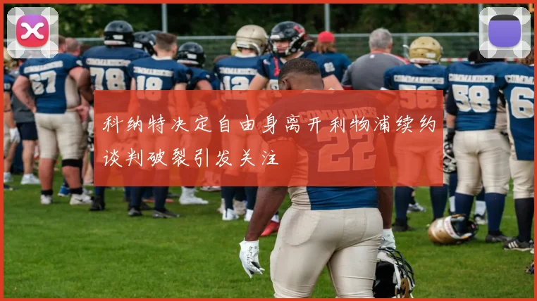科纳特决定自由身离开利物浦续约谈判破裂引发关注