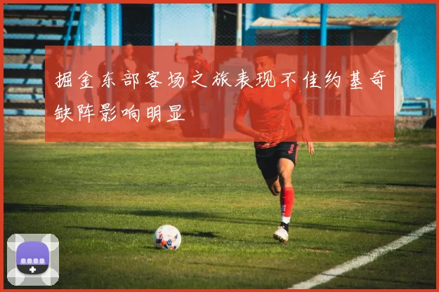 掘金东部客场之旅表现不佳约基奇缺阵影响明显