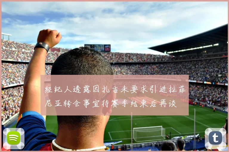经纪人透露因扎吉未要求引进拉菲尼亚转会事宜待赛季结束后再谈
