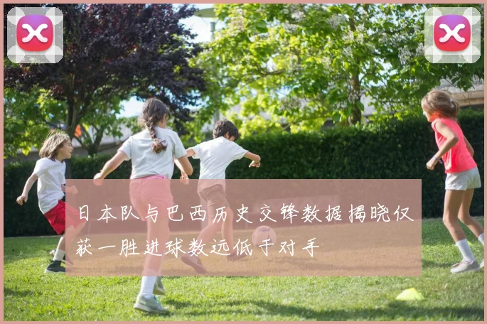 日本队与巴西历史交锋数据揭晓仅获一胜进球数远低于对手