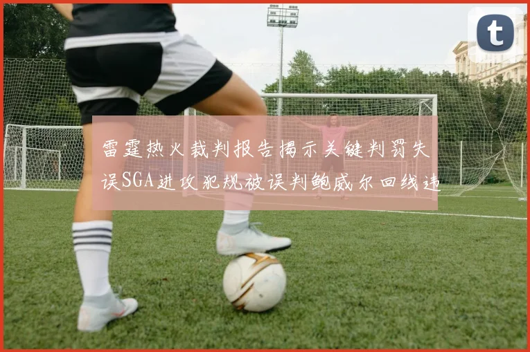 雷霆热火裁判报告揭示关键判罚失误SGA进攻犯规被误判鲍威尔回线违例未被吹罚