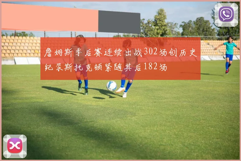 詹姆斯季后赛连续出战302场创历史纪录斯托克顿紧随其后182场