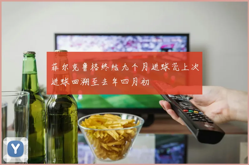 菲尔克鲁格终结九个月进球荒上次进球回溯至去年四月初
