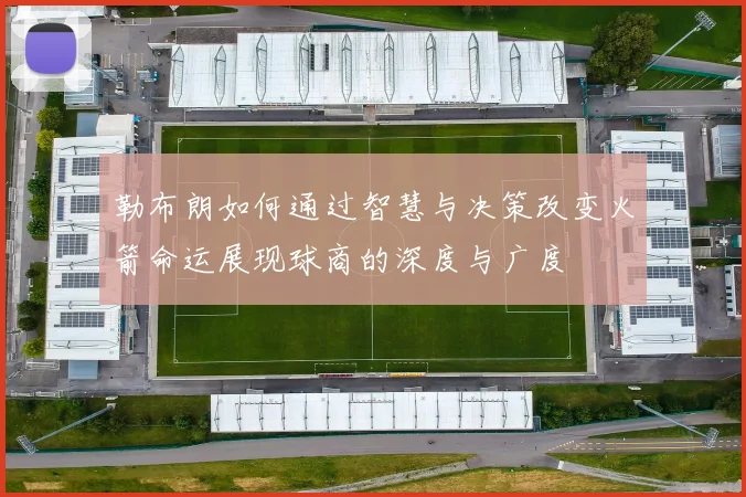勒布朗如何通过智慧与决策改变火箭命运展现球商的深度与广度