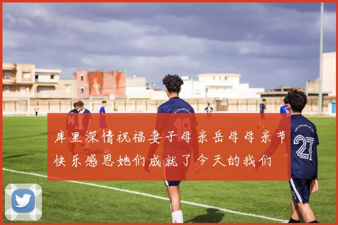库里深情祝福妻子母亲岳母母亲节快乐感恩她们成就了今天的我们