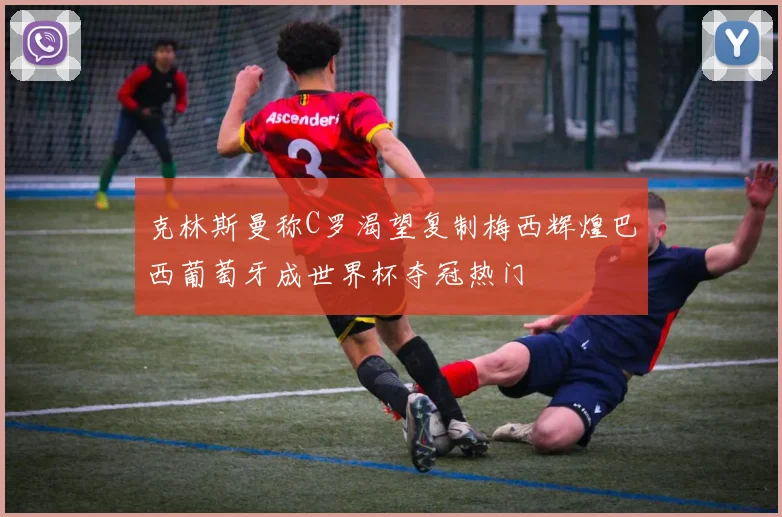 克林斯曼称C罗渴望复制梅西辉煌巴西葡萄牙成世界杯夺冠热门