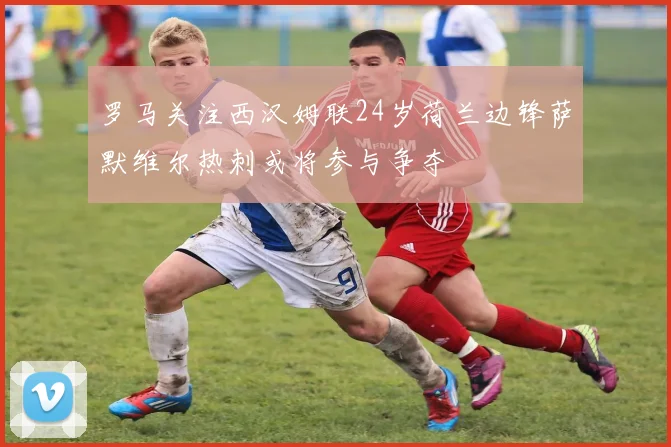 罗马关注西汉姆联24岁荷兰边锋萨默维尔热刺或将参与争夺