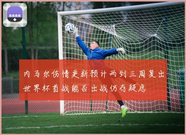 内马尔伤情更新预计两到三周复出世界杯首战能否出战仍存疑虑