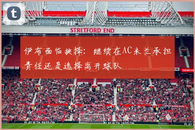 伊布面临抉择：继续在AC米兰承担责任还是选择离开球队