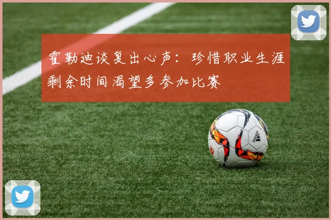 霍勒迪谈复出心声：珍惜职业生涯剩余时间渴望多参加比赛