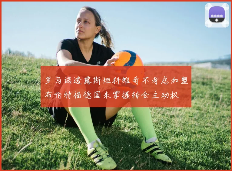 罗马诺透露斯坦科维奇不考虑加盟布伦特福德国米掌握转会主动权