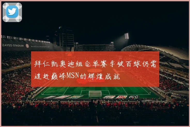 拜仁凯奥迪组合单赛季破百球仍需追赶巅峰MSN的辉煌成就